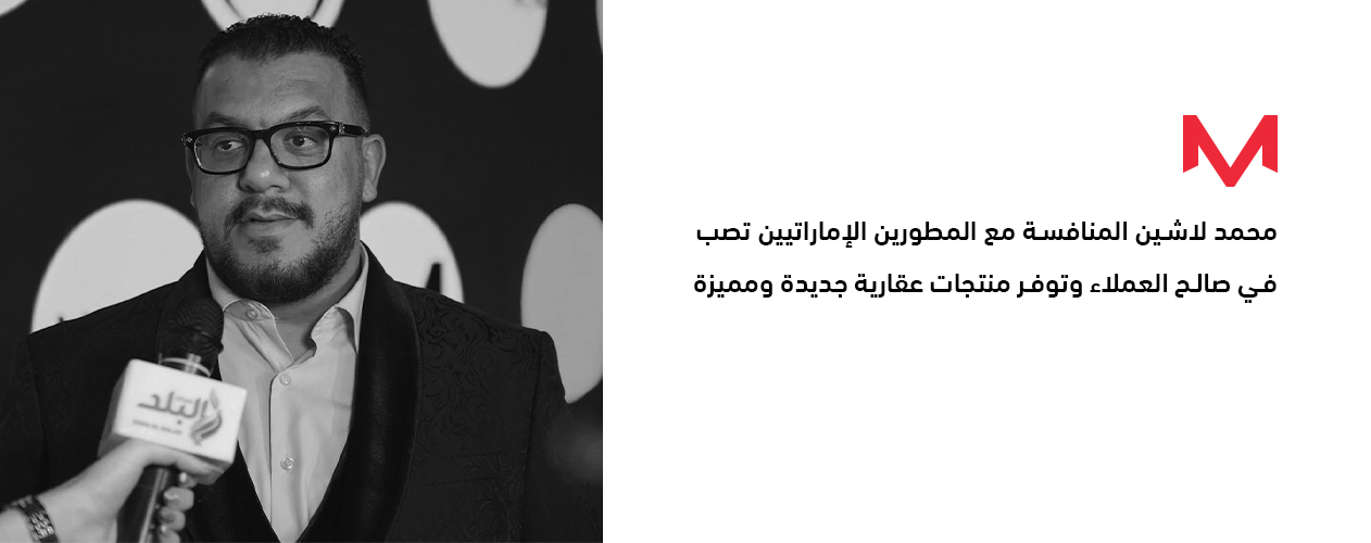 محمد لاشين: المنافسة مع المطورين الإماراتيين تصب في صالح العملاء وتوفر منتجات عقارية جديدة ومميزة