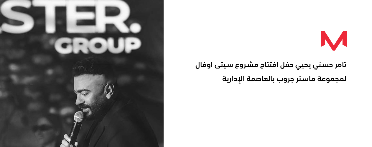 تامر حسني يحيي حفل افتتاح مشروع "City Oval" لمجموعة ماستر جروب بالعاصمة الإدارية